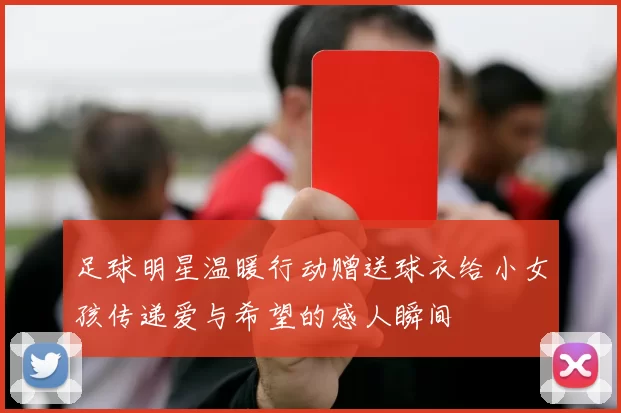 足球明星温暖行动赠送球衣给小女孩传递爱与希望的感人瞬间