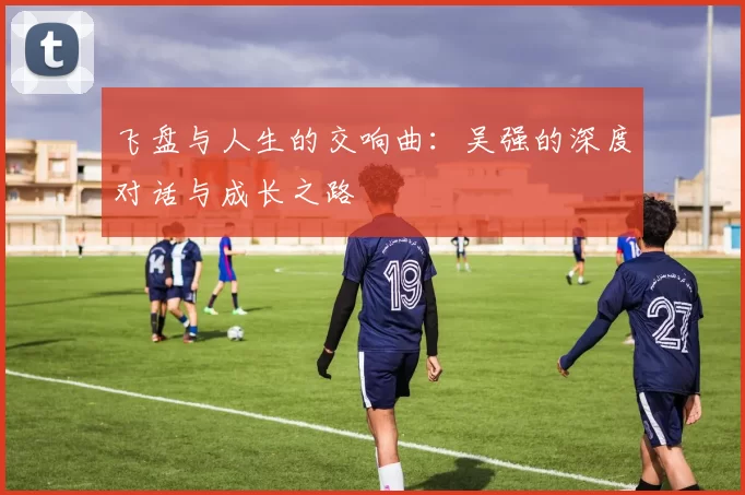 飞盘与人生的交响曲：吴强的深度对话与成长之路