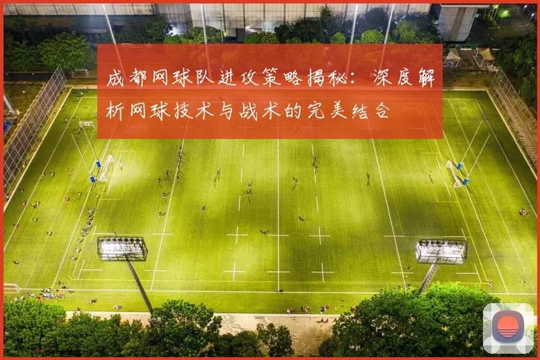 成都网球队进攻策略揭秘：深度解析网球技术与战术的完美结合