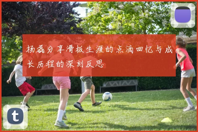 杨磊分享滑板生涯的点滴回忆与成长历程的深刻反思