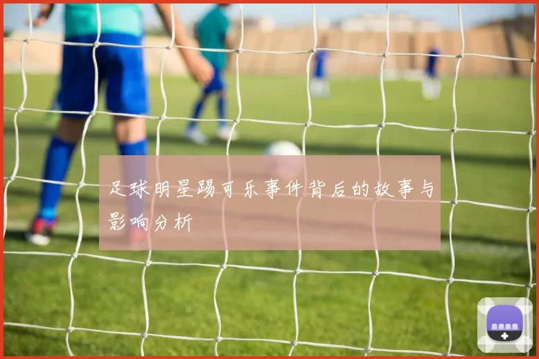 足球明星踢可乐事件背后的故事与影响分析