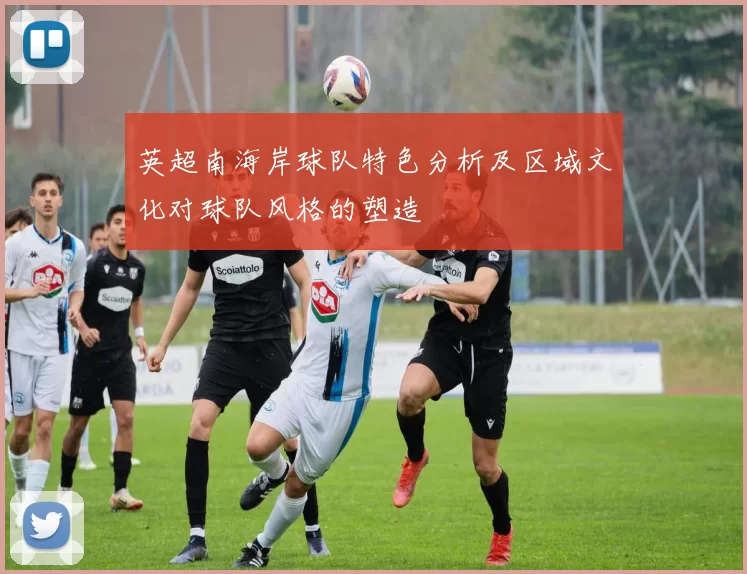 英超南海岸球队特色分析及区域文化对球队风格的塑造
