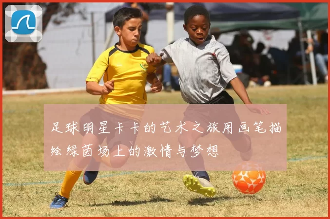 足球明星卡卡的艺术之旅用画笔描绘绿茵场上的激情与梦想