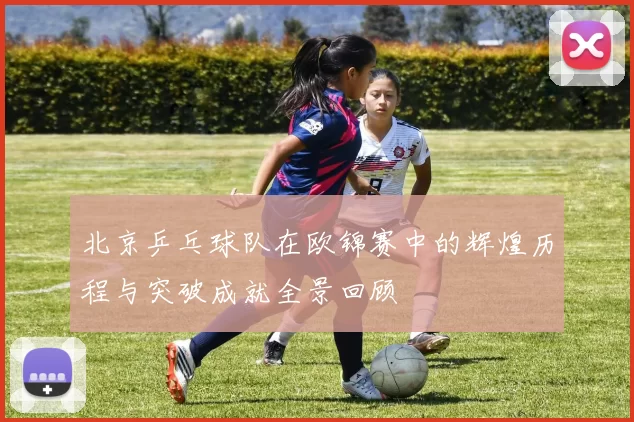 北京乒乓球队在欧锦赛中的辉煌历程与突破成就全景回顾