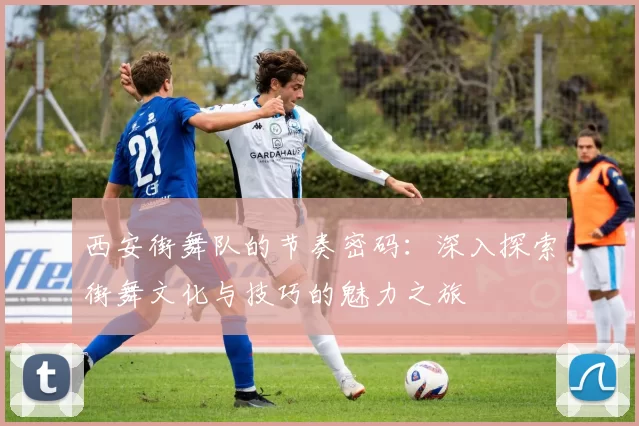 西安街舞队的节奏密码：深入探索街舞文化与技巧的魅力之旅