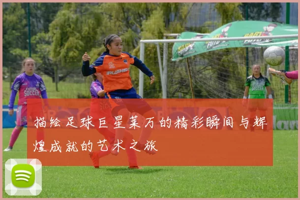 描绘足球巨星莱万的精彩瞬间与辉煌成就的艺术之旅