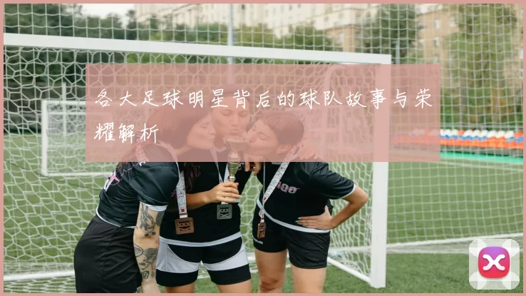 各大足球明星背后的球队故事与荣耀解析