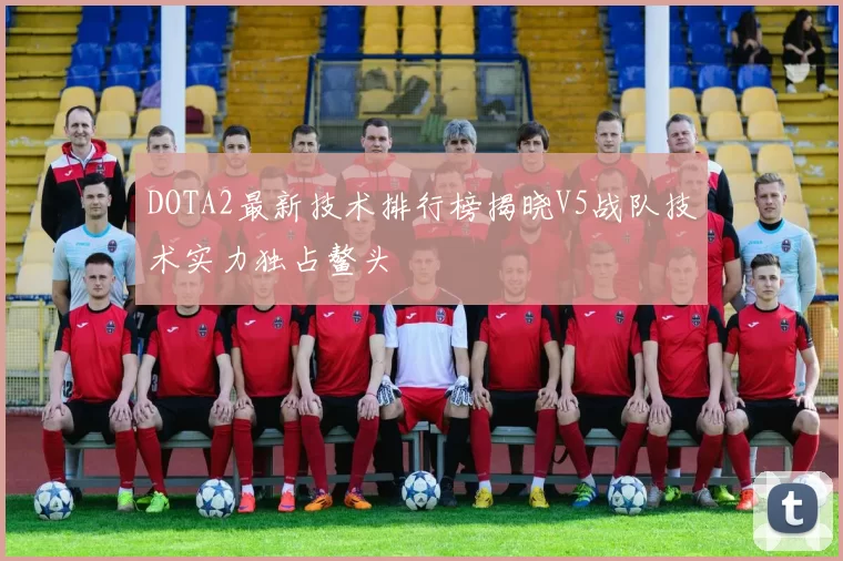 DOTA2最新技术排行榜揭晓V5战队技术实力独占鳌头