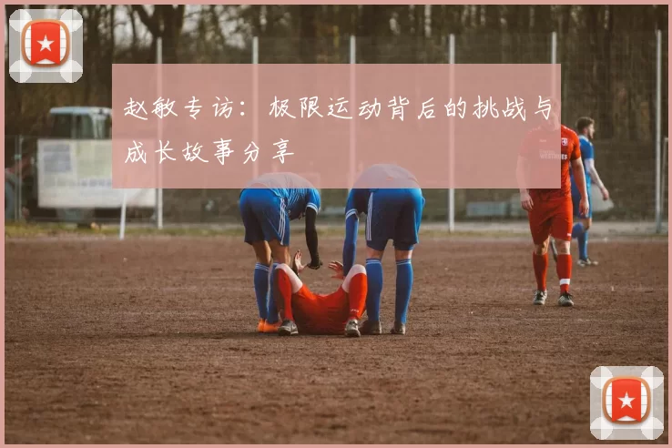 赵敏专访：极限运动背后的挑战与成长故事分享