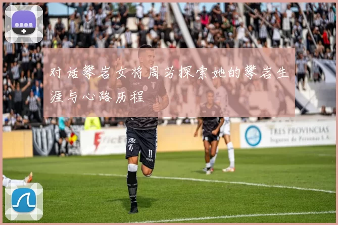 对话攀岩女将周芳探索她的攀岩生涯与心路历程