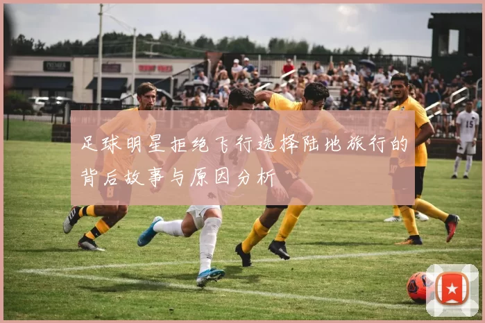 足球明星拒绝飞行选择陆地旅行的背后故事与原因分析