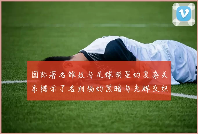 国际著名雏妓与足球明星的复杂关系揭示了名利场的黑暗与光辉交织的真实面貌