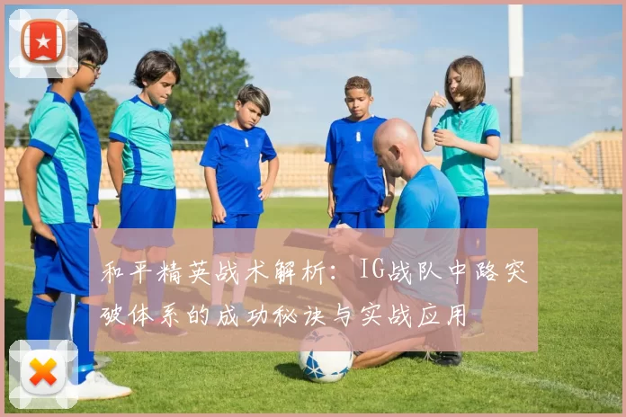 和平精英战术解析：IG战队中路突破体系的成功秘诀与实战应用