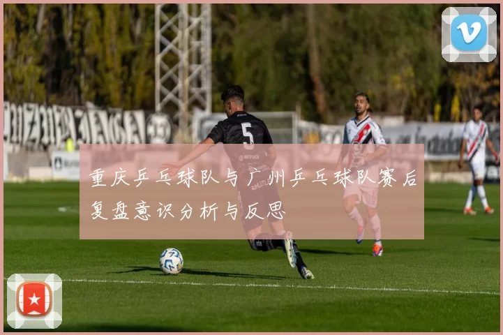 重庆乒乓球队与广州乒乓球队赛后复盘意识分析与反思