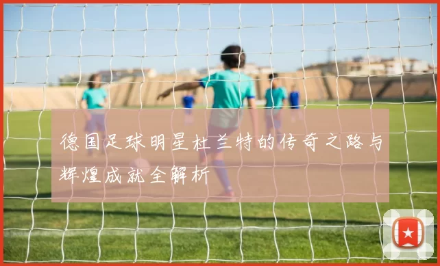 德国足球明星杜兰特的传奇之路与辉煌成就全解析