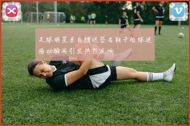 足球明星亲自赠送签名鞋子给球迷感动瞬间引发热烈反响
