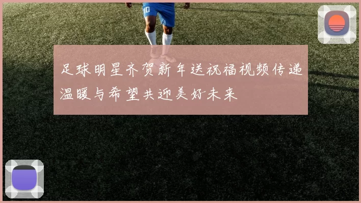 足球明星齐贺新年送祝福视频传递温暖与希望共迎美好未来