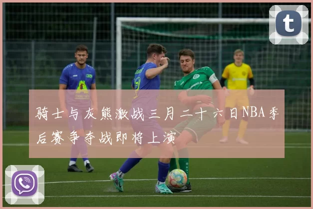 骑士与灰熊激战三月二十六日NBA季后赛争夺战即将上演