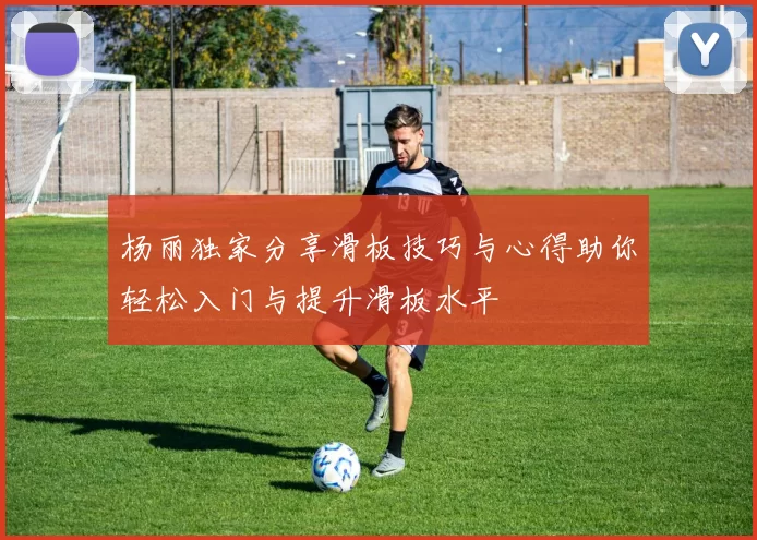 杨丽独家分享滑板技巧与心得助你轻松入门与提升滑板水平