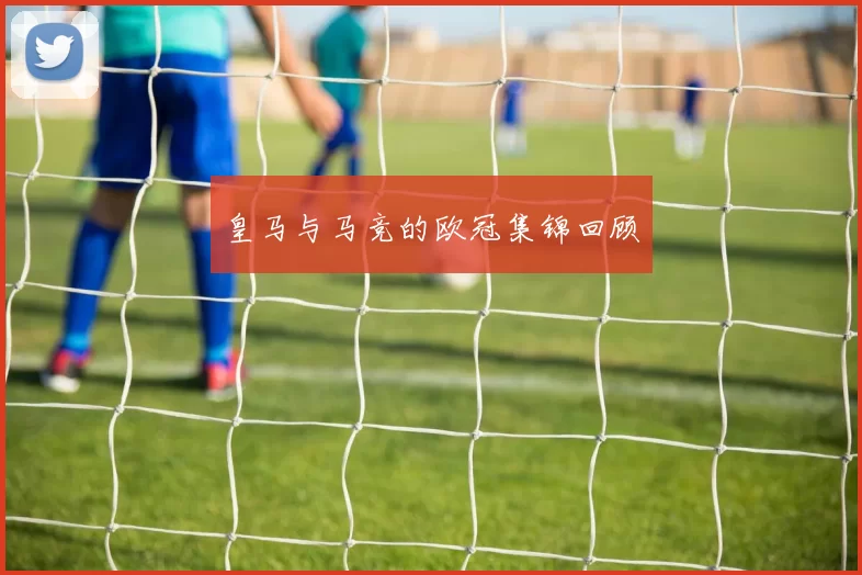皇马与马竞的欧冠集锦回顾