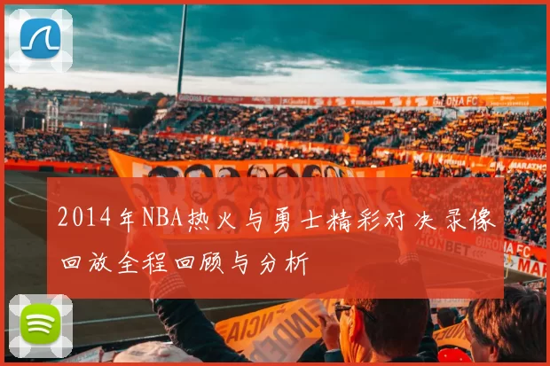 2014年NBA热火与勇士精彩对决录像回放全程回顾与分析