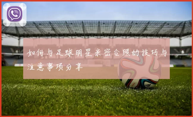 如何与足球明星亲密合照的技巧与注意事项分享