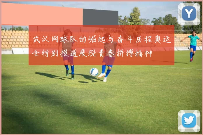 武汉网球队的崛起与奋斗历程奥运会特别报道展现青春拼搏精神