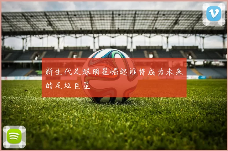 新生代足球明星崛起谁将成为未来的足坛巨星