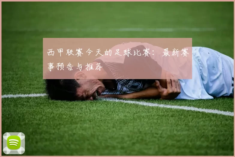 西甲联赛今天的足球比赛：最新赛事预告与推荐