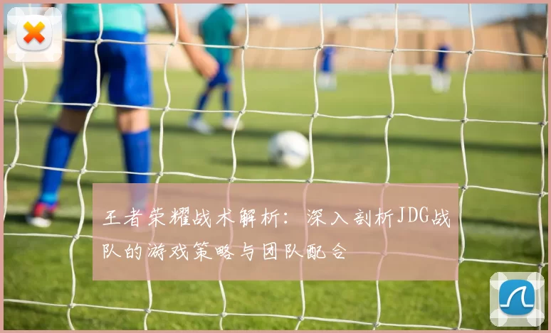 王者荣耀战术解析：深入剖析JDG战队的游戏策略与团队配合