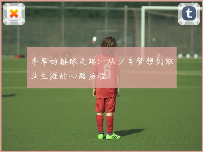 李军的排球之路：从少年梦想到职业生涯的心路历程