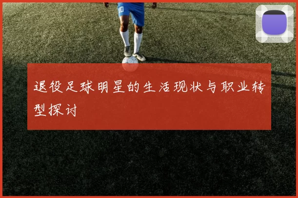 退役足球明星的生活现状与职业转型探讨