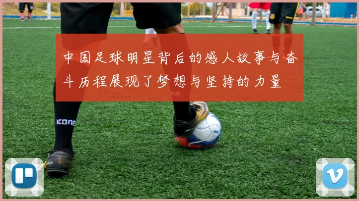 中国足球明星背后的感人故事与奋斗历程展现了梦想与坚持的力量