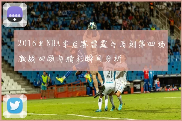 2016年NBA季后赛雷霆与马刺第四场激战回顾与精彩瞬间分析