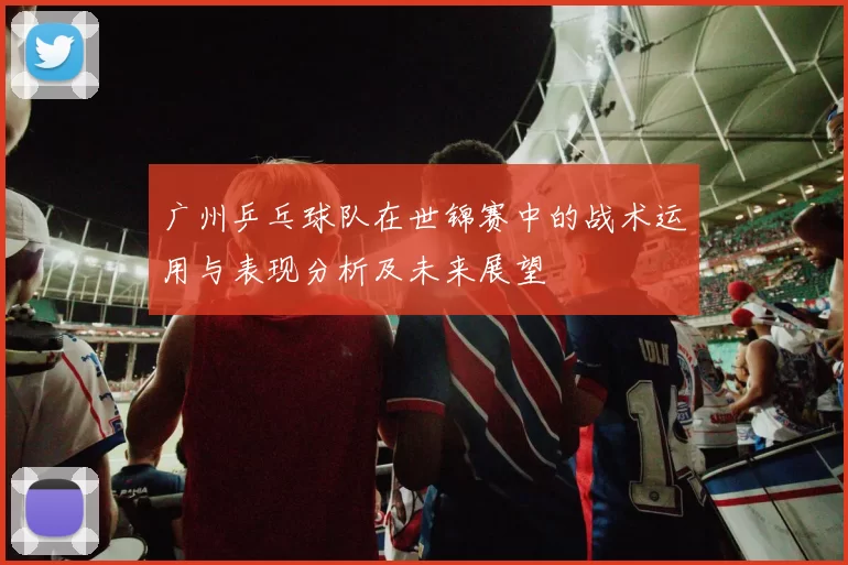 广州乒乓球队在世锦赛中的战术运用与表现分析及未来展望